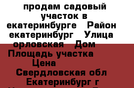 продам садовый участок в екатеринбурге › Район ­ екатеринбург › Улица ­ орловская › Дом ­ 8 › Площадь участка ­ 440 › Цена ­ 700 000 - Свердловская обл., Екатеринбург г. Недвижимость » Дома, коттеджи, дачи продажа   